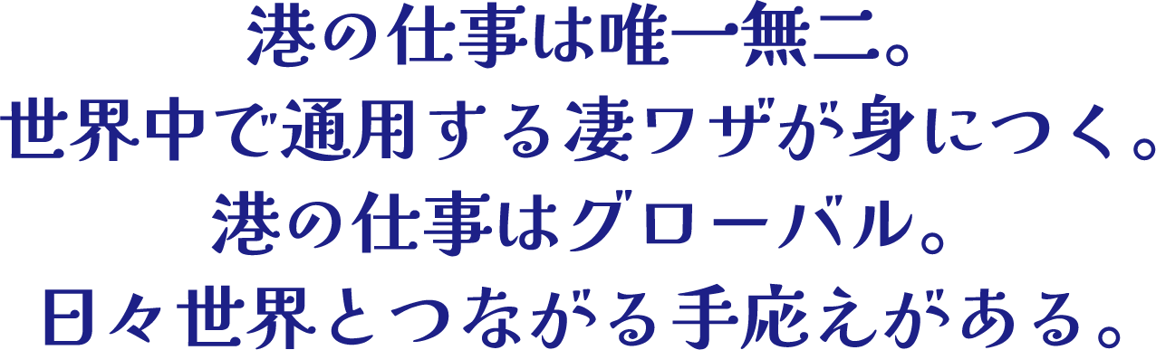 港の仕事は唯一無二。世界中で通用する凄ワザが身につく。港の仕事はグローバル。日々世界とつながる手応えがある。